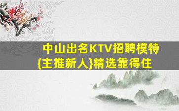 中山出名KTV招聘模特{主推新人}精选靠得住